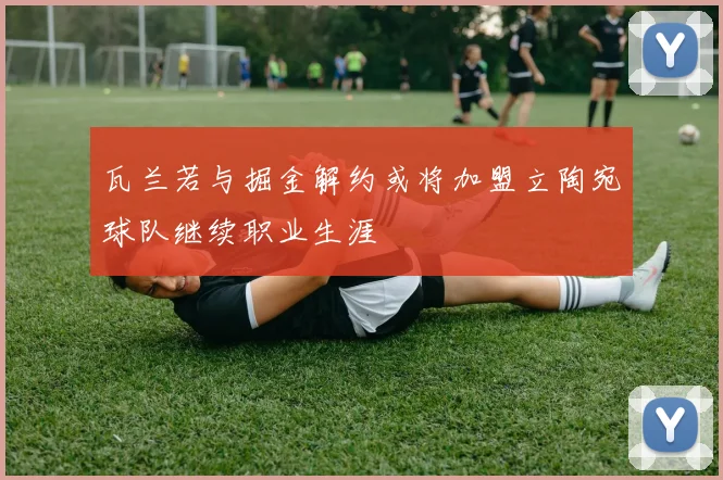 瓦兰若与掘金解约或将加盟立陶宛球队继续职业生涯