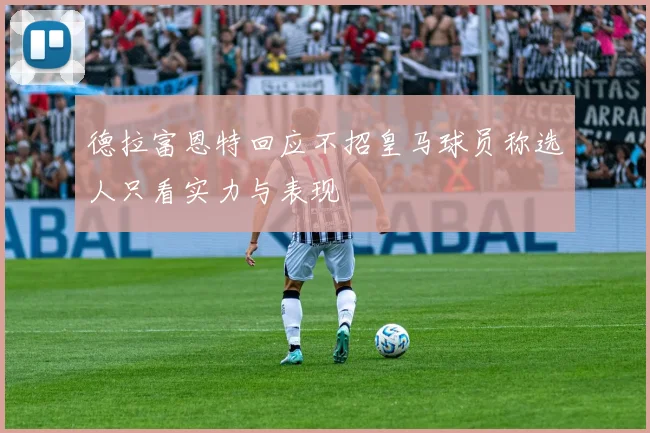 德拉富恩特回应不招皇马球员称选人只看实力与表现