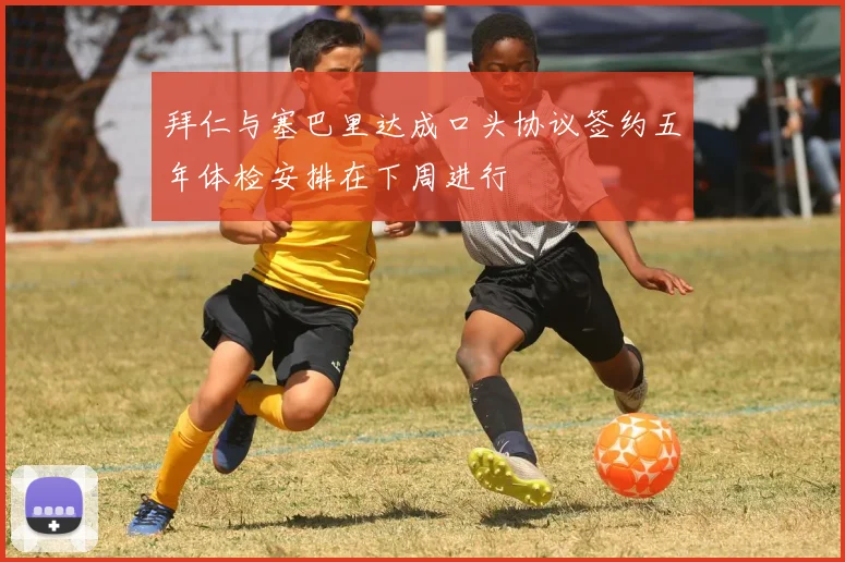 拜仁与塞巴里达成口头协议签约五年体检安排在下周进行