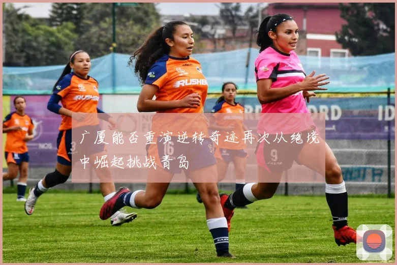 广厦能否重演逆转奇迹再次从绝境中崛起挑战青岛
