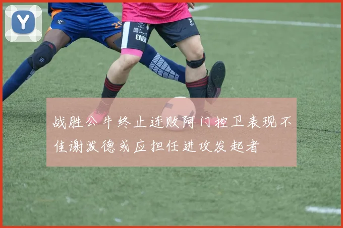 战胜公牛终止连败阿门控卫表现不佳谢泼德或应担任进攻发起者