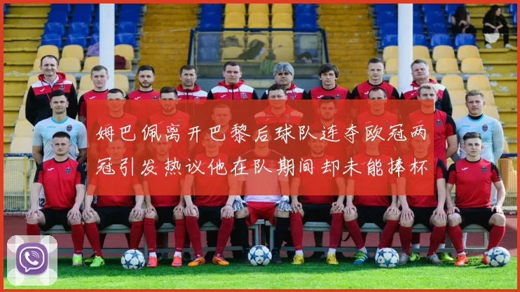 姆巴佩离开巴黎后球队连夺欧冠两冠引发热议他在队期间却未能捧杯