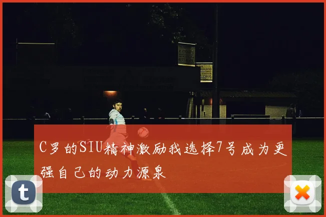 C罗的SIU精神激励我选择7号成为更强自己的动力源泉
