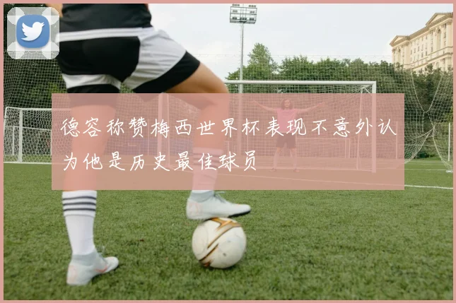 德容称赞梅西世界杯表现不意外认为他是历史最佳球员