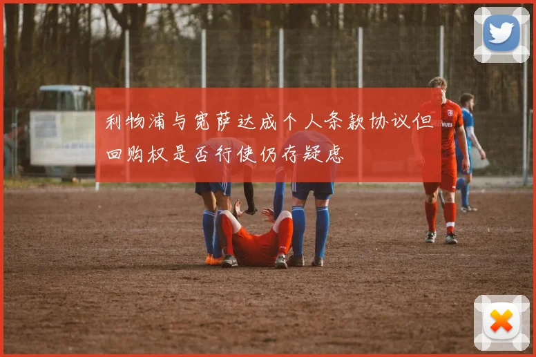 利物浦与宽萨达成个人条款协议但回购权是否行使仍存疑虑