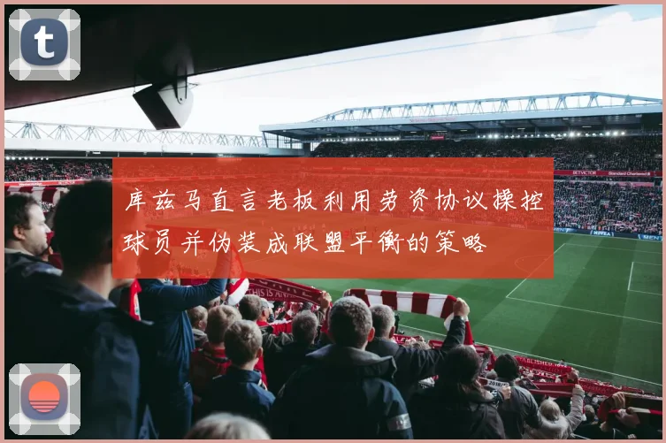 库兹马直言老板利用劳资协议操控球员并伪装成联盟平衡的策略