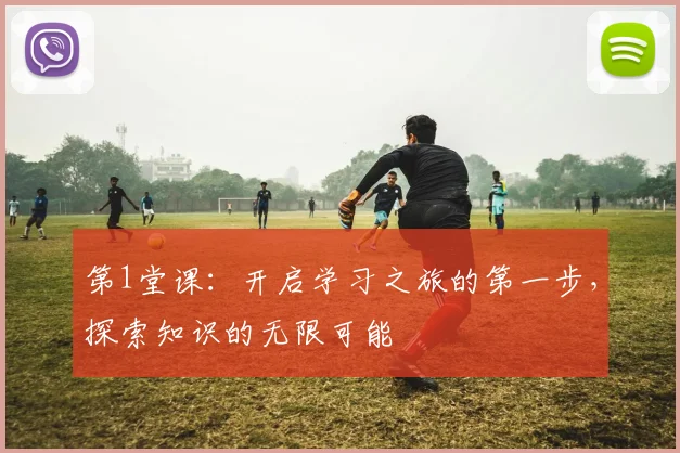 第1堂课：开启学习之旅的第一步，探索知识的无限可能