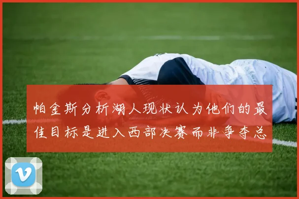 帕金斯分析湖人现状认为他们的最佳目标是进入西部决赛而非争夺总冠军