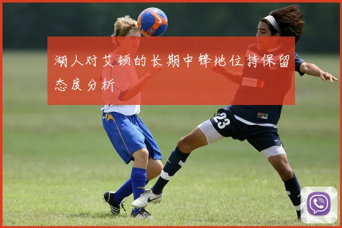 湖人对艾顿的长期中锋地位持保留态度分析