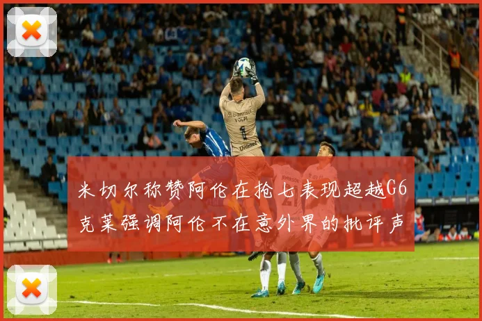 米切尔称赞阿伦在抢七表现超越G6克莱强调阿伦不在意外界的批评声音