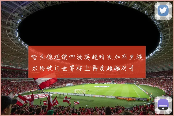 哈兰德连续四场英超对决加布里埃尔均破门世界杯上再度超越对手