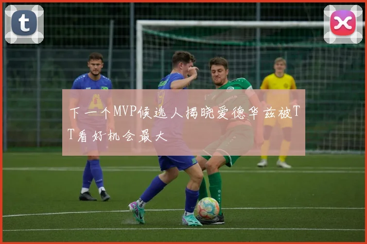 下一个MVP候选人揭晓爱德华兹被TT看好机会最大