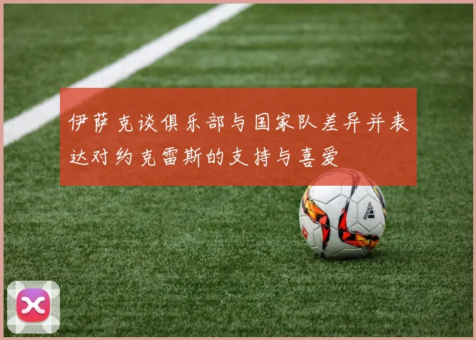 伊萨克谈俱乐部与国家队差异并表达对约克雷斯的支持与喜爱