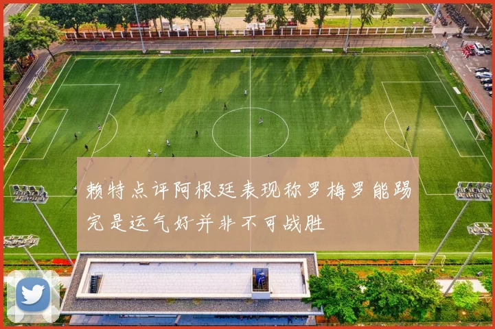赖特点评阿根廷表现称罗梅罗能踢完是运气好并非不可战胜