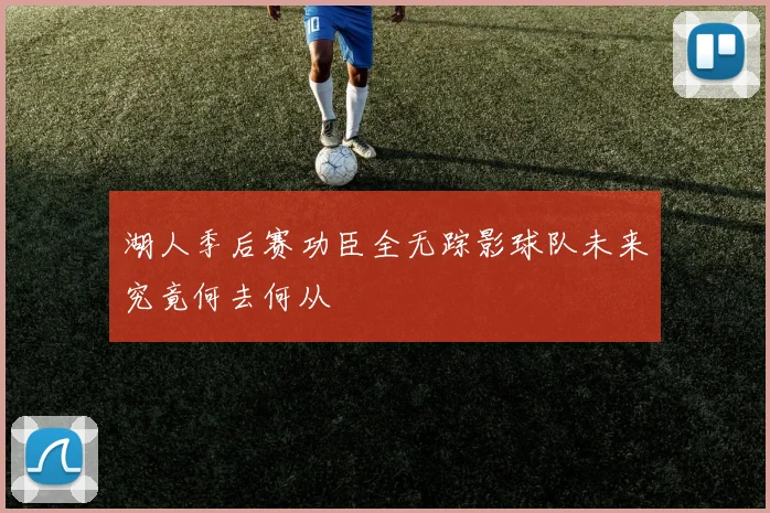 湖人季后赛功臣全无踪影球队未来究竟何去何从