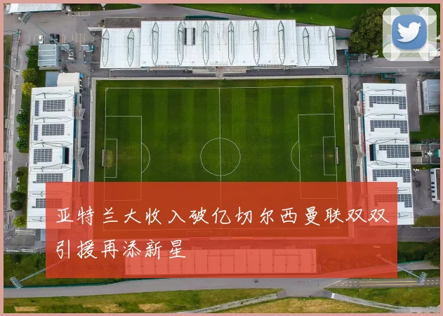 亚特兰大收入破亿切尔西曼联双双引援再添新星