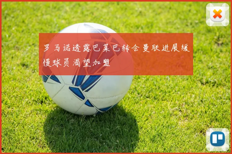 罗马诺透露巴莱巴转会曼联进展缓慢球员渴望加盟