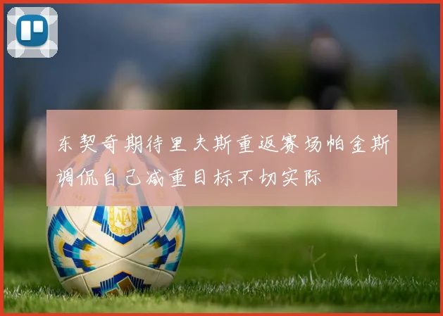 东契奇期待里夫斯重返赛场帕金斯调侃自己减重目标不切实际