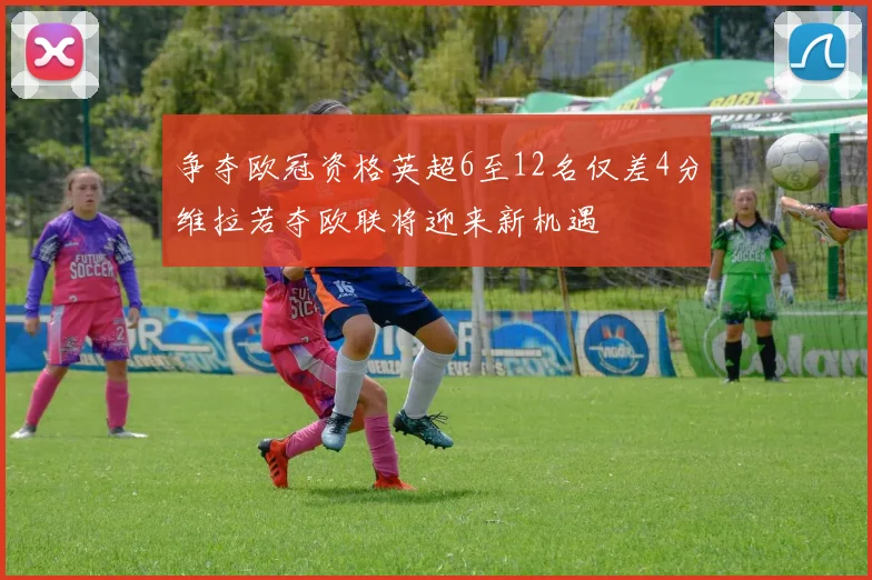 争夺欧冠资格英超6至12名仅差4分维拉若夺欧联将迎来新机遇