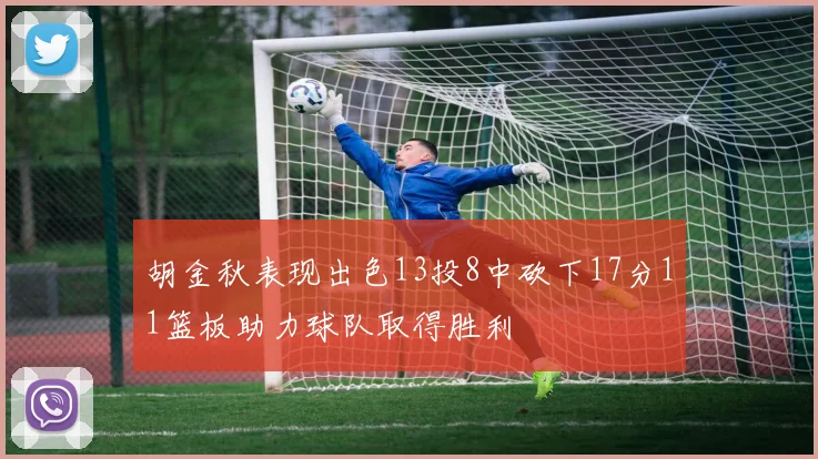 胡金秋表现出色13投8中砍下17分11篮板助力球队取得胜利