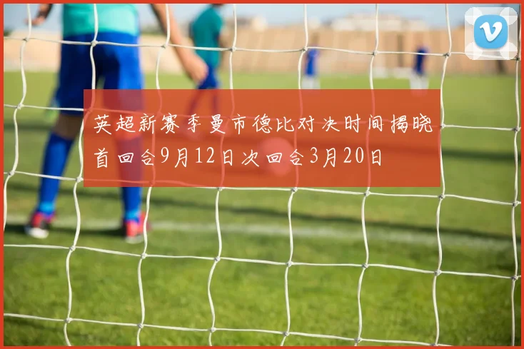 英超新赛季曼市德比对决时间揭晓首回合9月12日次回合3月20日